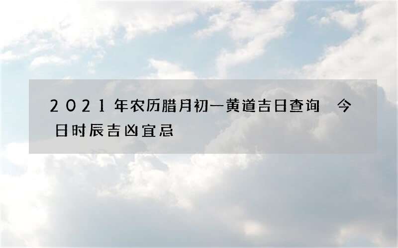 2021年农历腊月初一黄道吉日查询 今日时辰吉凶宜忌